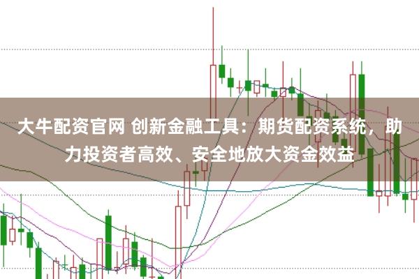 大牛配资官网 创新金融工具：期货配资系统，助力投资者高效、安全地放大资金效益