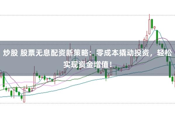 炒股 股票无息配资新策略：零成本撬动投资，轻松实现资金增值！