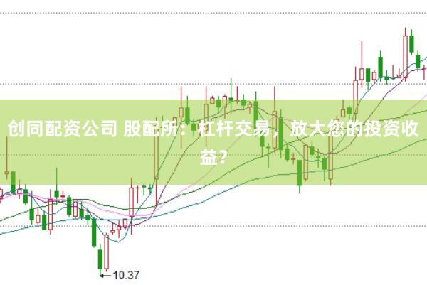 创同配资公司 股配所:杠杆交易,放大您的投资收益?