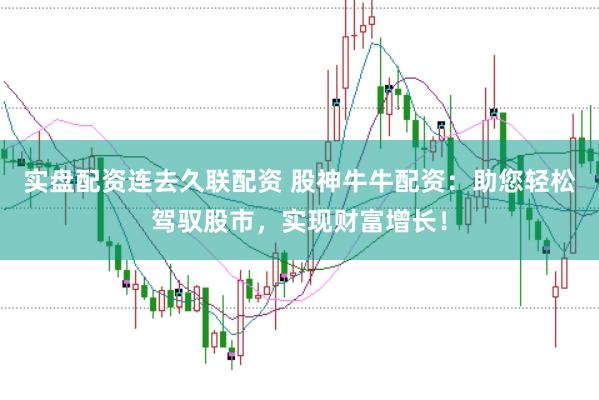 实盘配资连去久联配资 股神牛牛配资：助您轻松驾驭股市，实现财富增长！