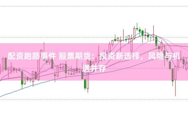 配资跑路事件 股票期货：投资新选择，风险与机遇并存