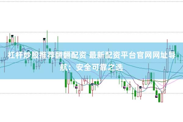杠杆炒股推荐翻翻配资 最新配资平台官网网址导航：安全可靠之选