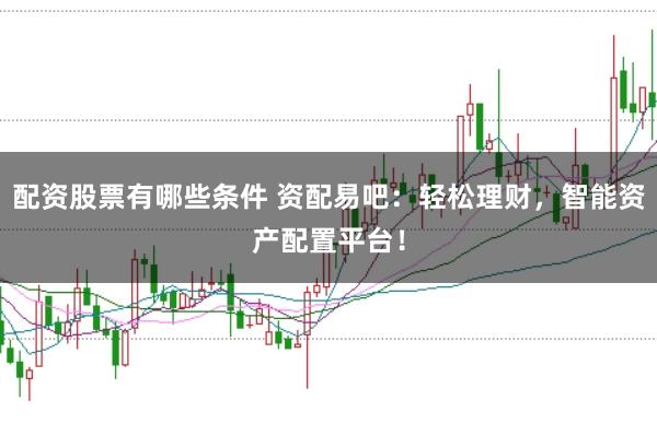配资股票有哪些条件 资配易吧：轻松理财，智能资产配置平台！