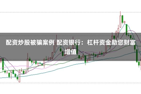 配资炒股被骗案例 配资银行：杠杆资金助您财富增值