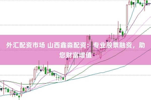 外汇配资市场 山西鑫淼配资：专业股票融资，助您财富增值