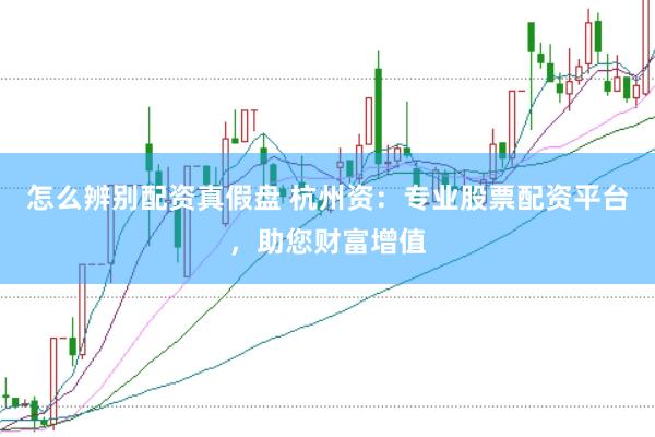怎么辨别配资真假盘 杭州资：专业股票配资平台，助您财富增值