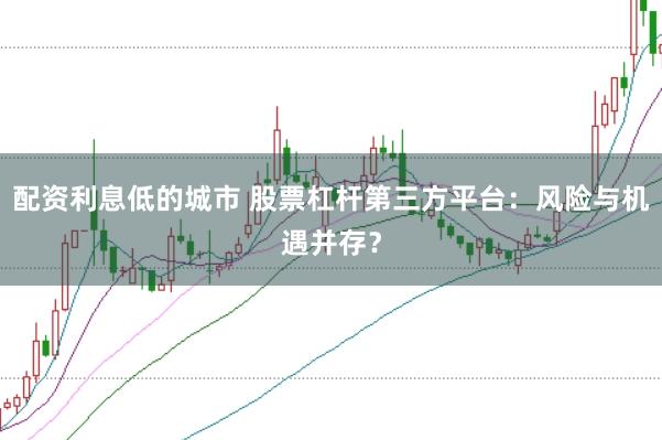 配资利息低的城市 股票杠杆第三方平台：风险与机遇并存？