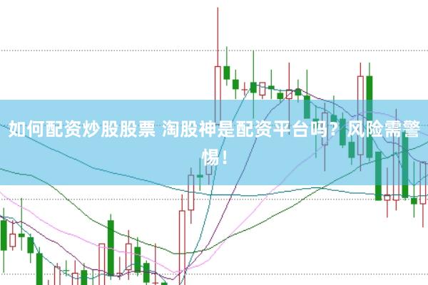 如何配资炒股股票 淘股神是配资平台吗？风险需警惕！