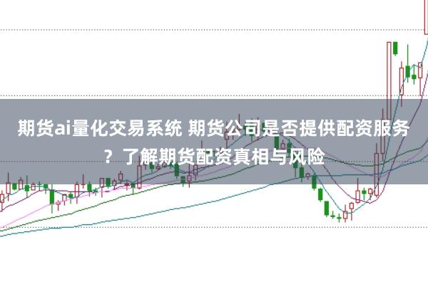 期货ai量化交易系统 期货公司是否提供配资服务？了解期货配资真相与风险