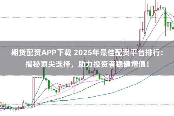 期货配资APP下载 2025年最佳配资平台排行:揭秘顶尖选择,助力投资者稳健增值!