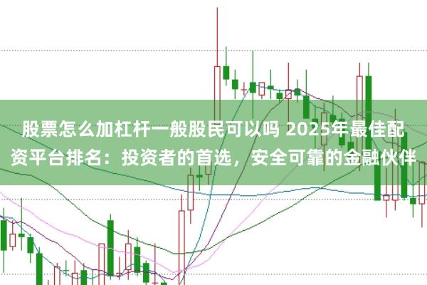 股票怎么加杠杆一般股民可以吗 2025年最佳配资平台排名：投资者的首选，安全可靠的金融伙伴