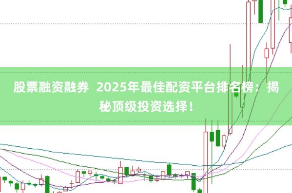 股票融资融券  2025年最佳配资平台排名榜：揭秘顶级投资选择！