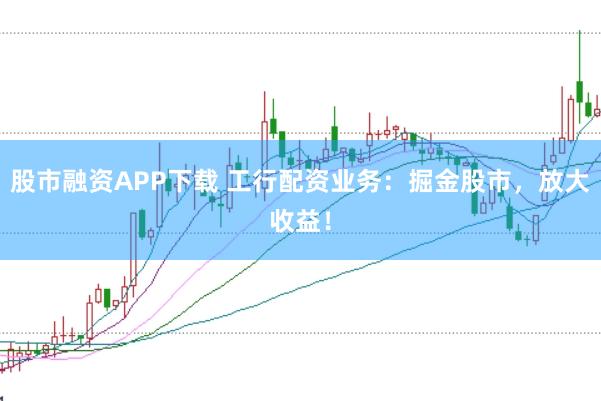 股市融资APP下载 工行配资业务:掘金股市,放大收益!