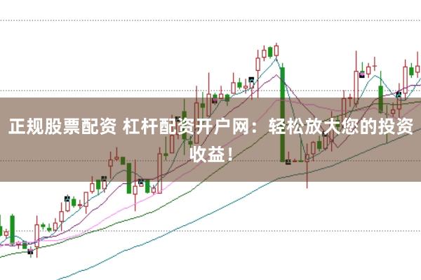 正规股票配资 杠杆配资开户网：轻松放大您的投资收益！
