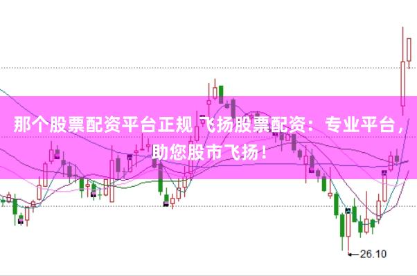那个股票配资平台正规 飞扬股票配资：专业平台，助您股市飞扬！