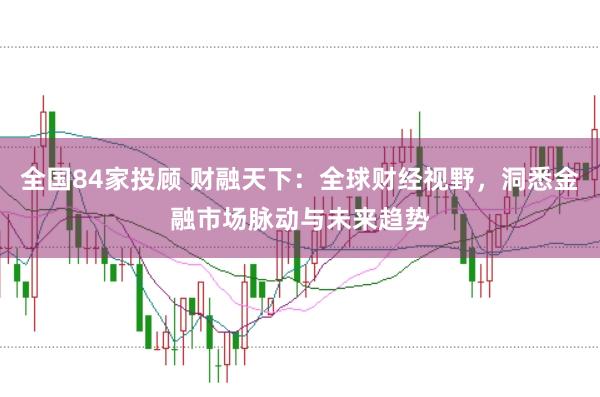 全国84家投顾 财融天下：全球财经视野，洞悉金融市场脉动与未来趋势