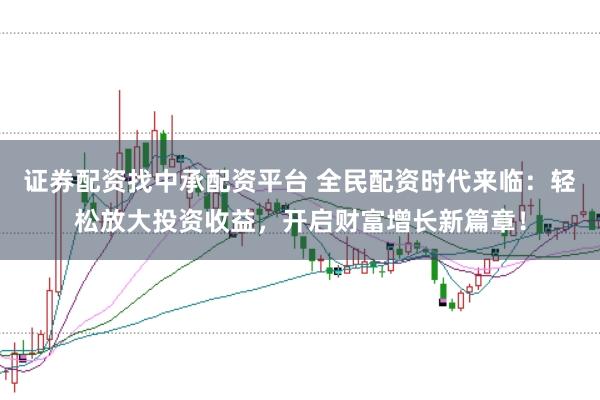 证券配资找中承配资平台 全民配资时代来临:轻松放大投资收益,开启财富增长新篇章!