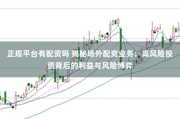 正规平台有配资吗 揭秘场外配资业务：高风险投资背后的利益与风险博弈