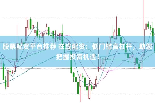 股票配资平台推荐 在线配资：低门槛高杠杆，助您把握投资机遇！