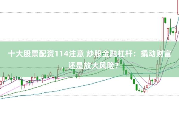 十大股票配资114注意 炒股金融杠杆：撬动财富，还是放大风险？