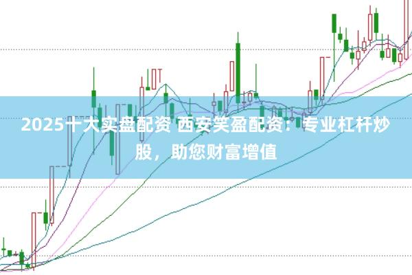 2025十大实盘配资 西安笑盈配资：专业杠杆炒股，助您财富增值