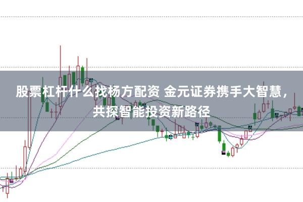 股票杠杆什么找杨方配资 金元证券携手大智慧，共探智能投资新路径