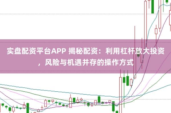 实盘配资平台APP 揭秘配资：利用杠杆放大投资，风险与机遇并存的操作方式
