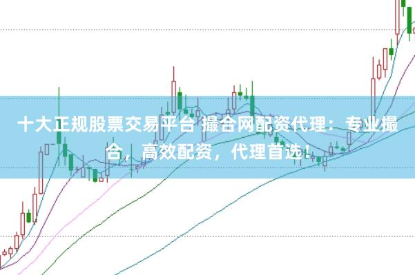 十大正规股票交易平台 撮合网配资代理：专业撮合，高效配资，代理首选！