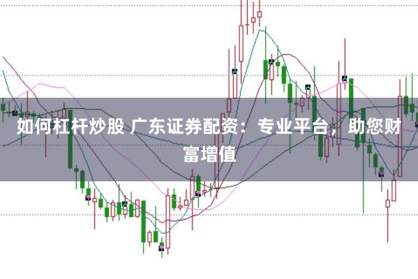 如何杠杆炒股 广东证券配资：专业平台，助您财富增值