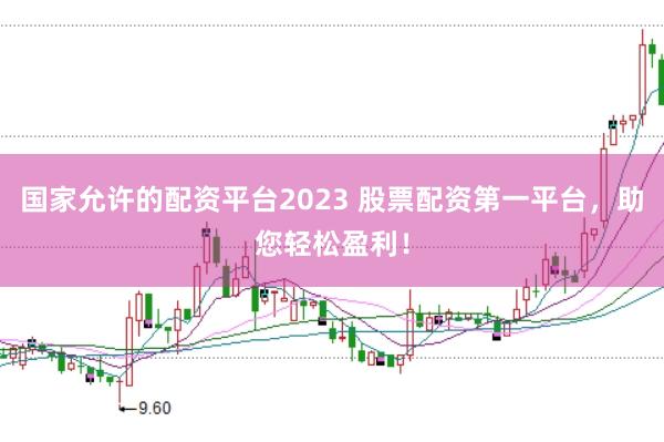 国家允许的配资平台2023 股票配资第一平台，助您轻松盈利！