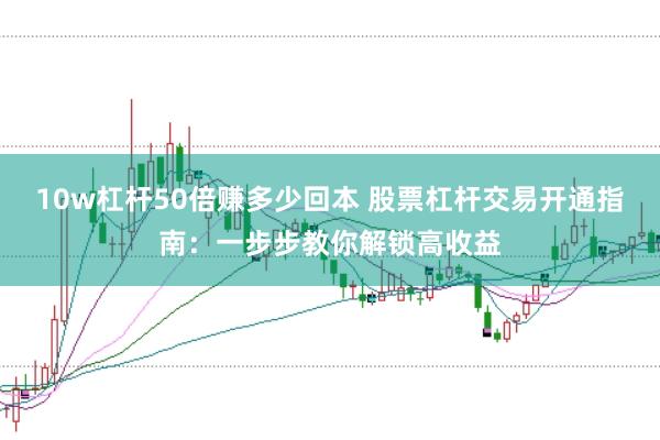10w杠杆50倍赚多少回本 股票杠杆交易开通指南：一步步教你解锁高收益