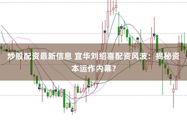 炒股配资最新信息 宜华刘绍喜配资风波：揭秘资本运作内幕？