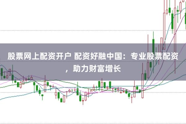 股票网上配资开户 配资好融中国：专业股票配资，助力财富增长