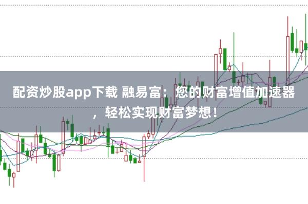 配资炒股app下载 融易富：您的财富增值加速器，轻松实现财富梦想！