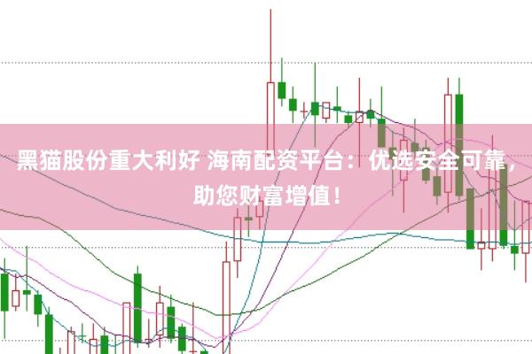 黑猫股份重大利好 海南配资平台：优选安全可靠，助您财富增值！