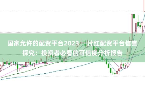 国家允许的配资平台2023 一片红配资平台信誉探究：投资者必看的可信度分析报告
