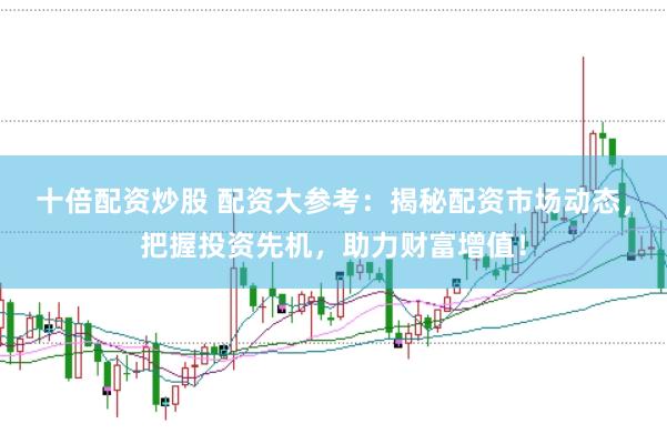 十倍配资炒股 配资大参考：揭秘配资市场动态，把握投资先机，助力财富增值！