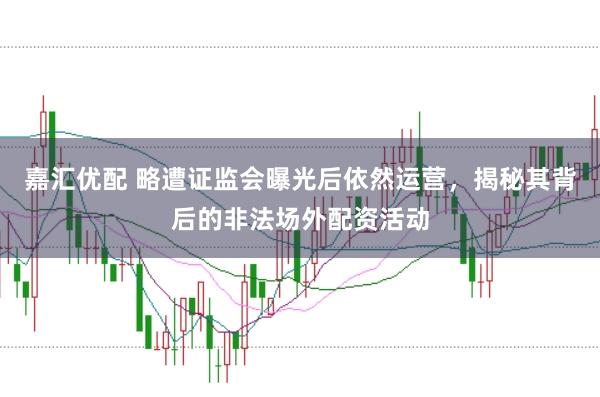 嘉汇优配 略遭证监会曝光后依然运营，揭秘其背后的非法场外配资活动