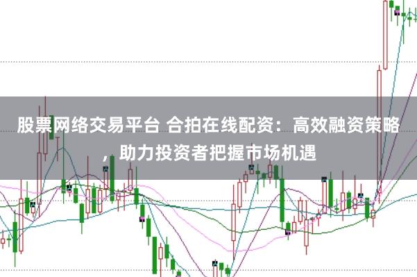 股票网络交易平台 合拍在线配资：高效融资策略，助力投资者把握市场机遇