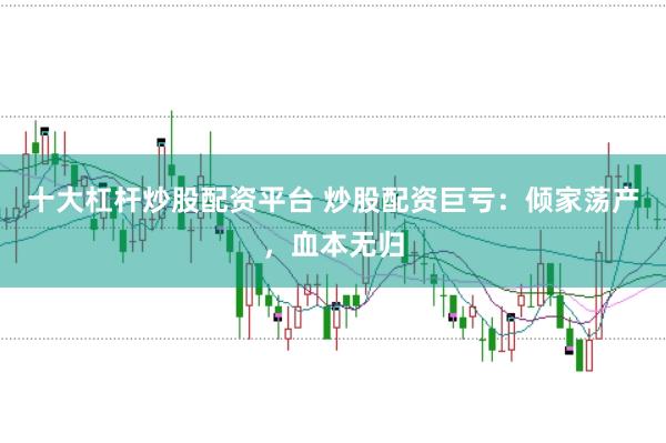 十大杠杆炒股配资平台 炒股配资巨亏：倾家荡产，血本无归