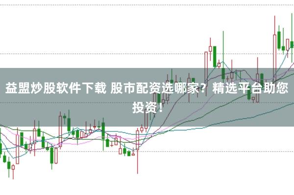 益盟炒股软件下载 股市配资选哪家？精选平台助您投资！