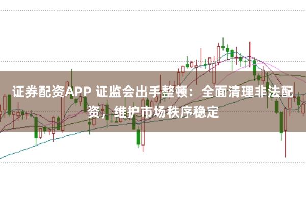 证券配资APP 证监会出手整顿：全面清理非法配资，维护市场秩序稳定