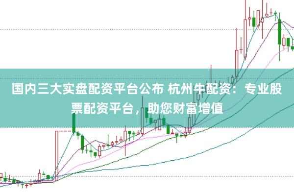 国内三大实盘配资平台公布 杭州牛配资：专业股票配资平台，助您财富增值