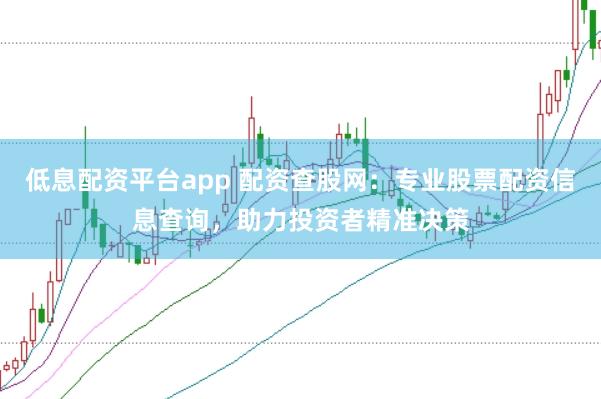 低息配资平台app 配资查股网：专业股票配资信息查询，助力投资者精准决策