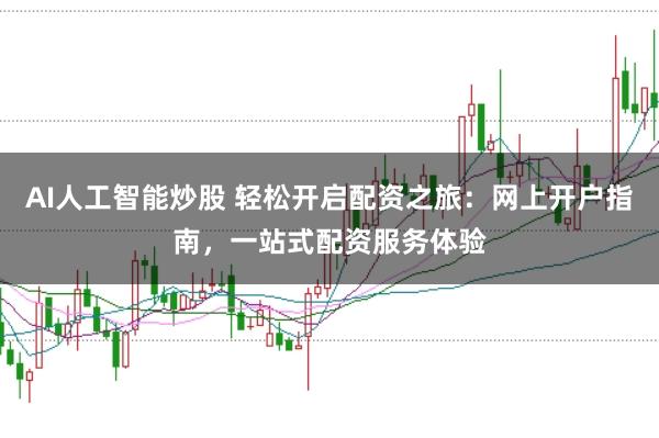 AI人工智能炒股 轻松开启配资之旅：网上开户指南，一站式配资服务体验