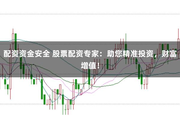 配资资金安全 股票配资专家：助您精准投资，财富增值！