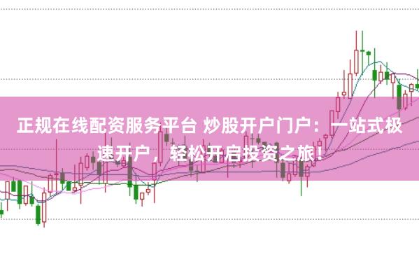 正规在线配资服务平台 炒股开户门户:一站式极速开户,轻松开启投资之旅!