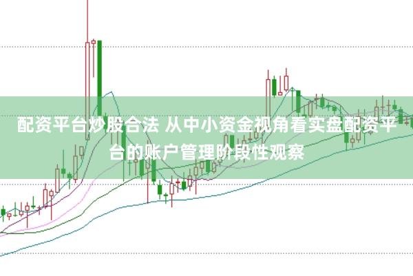 配资平台炒股合法 从中小资金视角看实盘配资平台的账户管理阶段性观察