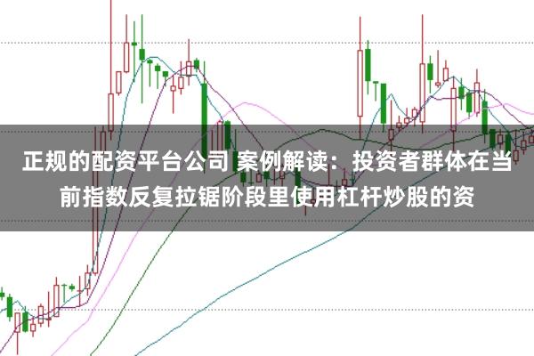 正规的配资平台公司 案例解读：投资者群体在当前指数反复拉锯阶段里使用杠杆炒股的资