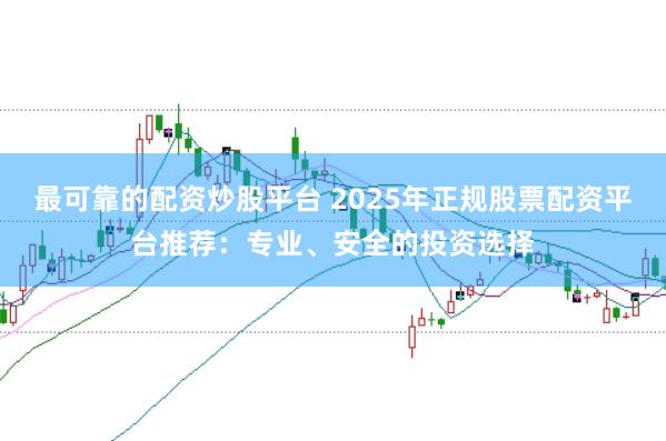 最可靠的配资炒股平台 2025年正规股票配资平台推荐：专业、安全的投资选择